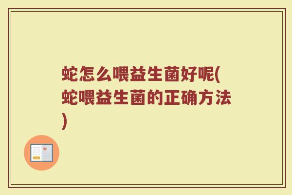 蛇怎么喂益生菌好呢(蛇喂益生菌的正确方法) 蛇怎么喂益生菌好呢(蛇喂益生菌的正确方法)