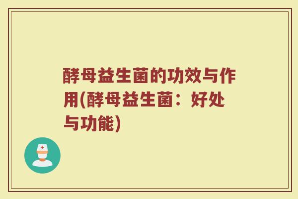 酵母益生菌的功效与作用(酵母益生菌:好处与功能)