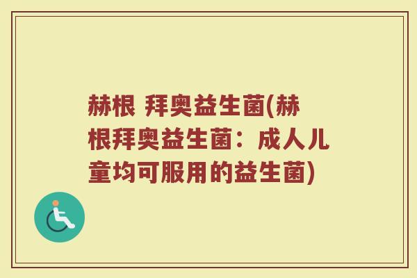 赫根 拜奥益生菌(赫根拜奥益生菌：成人儿童均可服用的益生菌)
