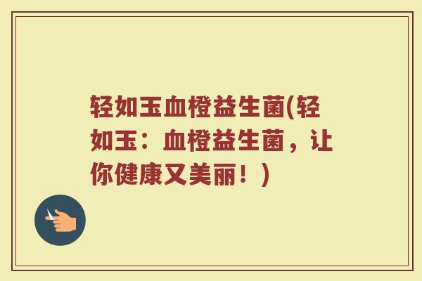 轻如玉血橙益生菌(轻如玉：血橙益生菌，让你健康又美丽！)