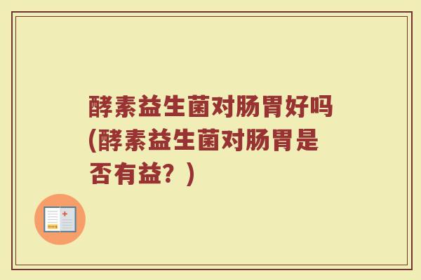 酵素益生菌对肠胃好吗(酵素益生菌对肠胃是否有益?)