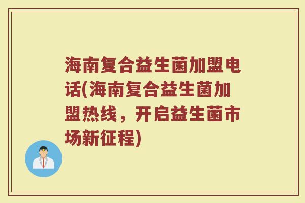 海南复合益生菌加盟电话(海南复合益生菌加盟热线,开启益生菌市场新征程)