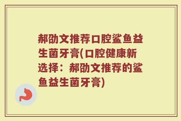 郝劭文推荐口腔鲨鱼益生菌牙膏(口腔健康新选择:郝劭文推荐的鲨鱼益生菌牙膏)