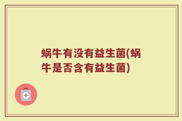 蜗牛有没有益生菌(蜗牛是否含有益生菌)