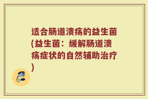 适合肠道溃疡的益生菌(益生菌：缓解肠道溃疡症状的自然辅助治疗)