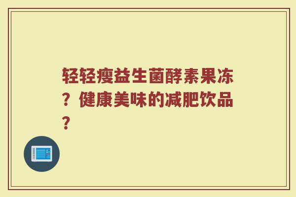 轻轻瘦益生菌酵素果冻?健康美味的减肥饮品?