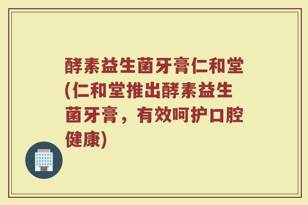 酵素益生菌牙膏仁和堂(仁和堂推出酵素益生菌牙膏,有效呵护口腔健康)