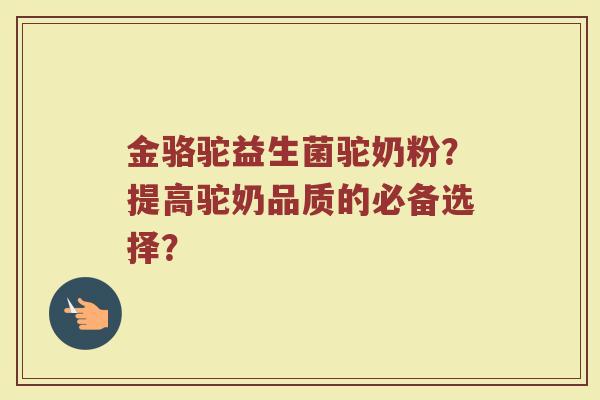 金骆驼益生菌驼奶粉?提高驼奶品质的必备选择?