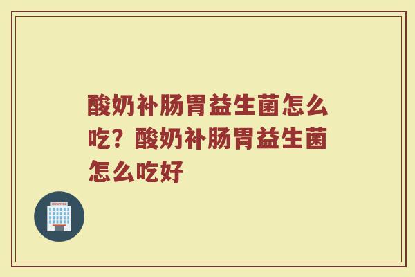 酸奶补肠胃益生菌怎么吃？酸奶补肠胃益生菌怎么吃好