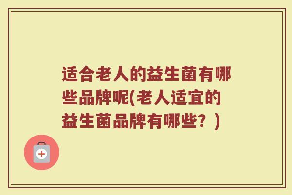适合老人的益生菌有哪些品牌呢(老人适宜的益生菌品牌有哪些？)