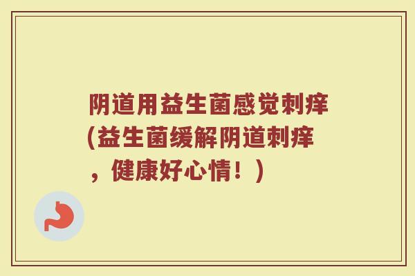 阴道用益生菌感觉刺痒(益生菌缓解阴道刺痒,健康好心情!)