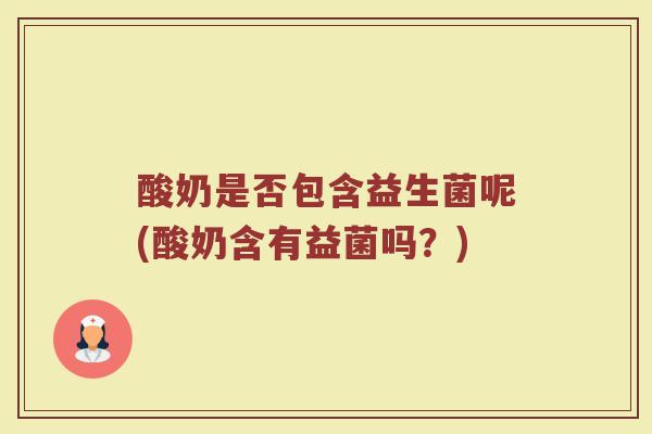 酸奶是否包含益生菌呢(酸奶含有益菌吗?)