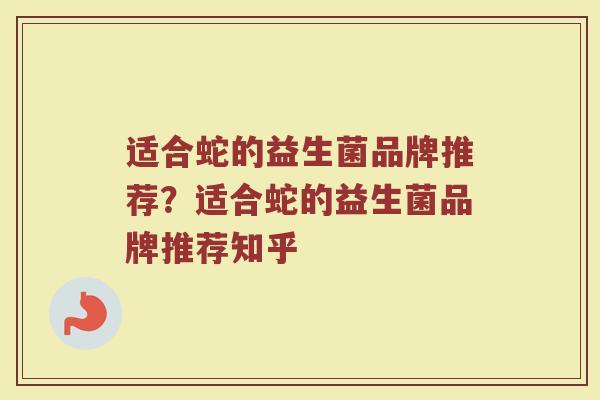 适合蛇的益生菌品牌推荐?适合蛇的益生菌品牌推荐知乎 适合蛇的益生菌品牌推荐?适合蛇的益生菌品牌推荐知乎