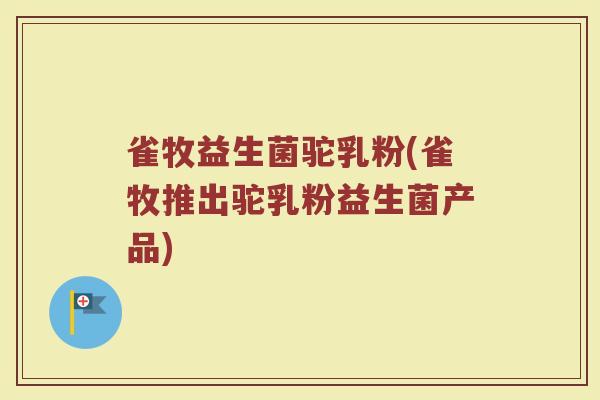 雀牧益生菌驼乳粉(雀牧推出驼乳粉益生菌产品)