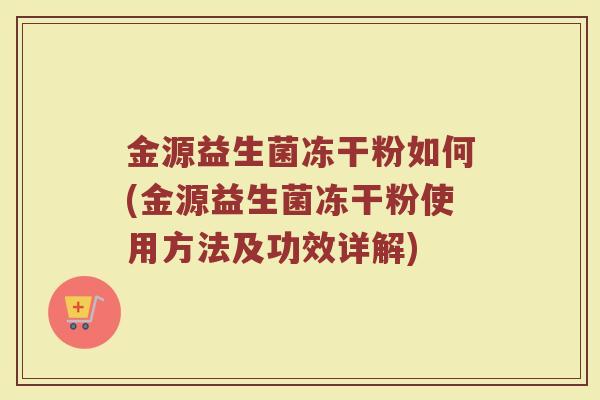 金源益生菌冻干粉如何(金源益生菌冻干粉使用方法及功效详解)