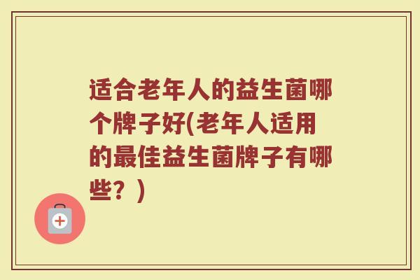 适合老年人的益生菌哪个牌子好(老年人适用的最佳益生菌牌子有哪些?)