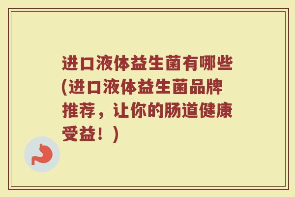 进口液体益生菌有哪些(进口液体益生菌品牌推荐,让你的肠道健康受益!)