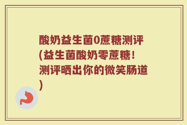 酸奶益生菌0蔗糖测评(益生菌酸奶零蔗糖!测评晒出你的微笑肠道)