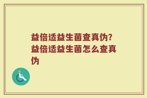益倍适益生菌查真伪?益倍适益生菌怎么查真伪