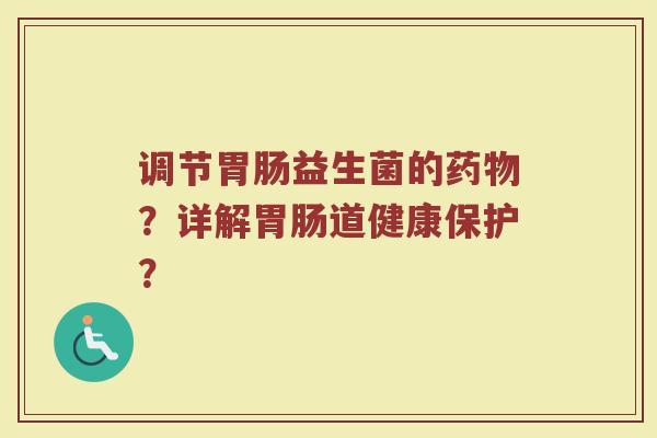 调节胃肠益生菌的药物？详解胃肠道健康保护？