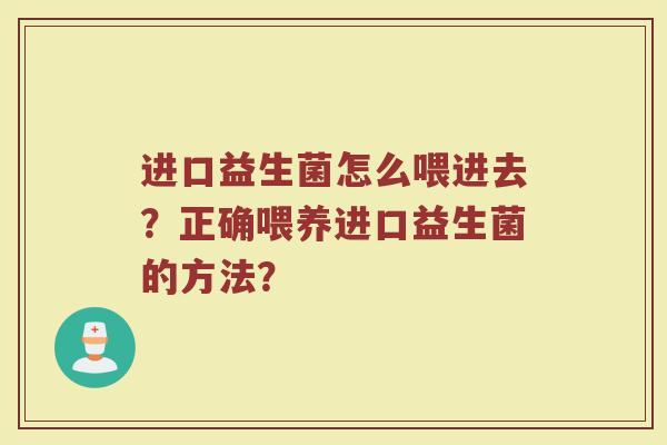 进口益生菌怎么喂进去？正确喂养进口益生菌的方法？