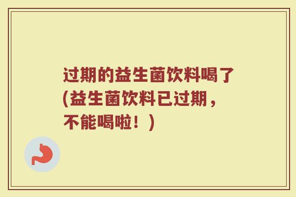 过期的益生菌饮料喝了(益生菌饮料已过期,不能喝啦!)