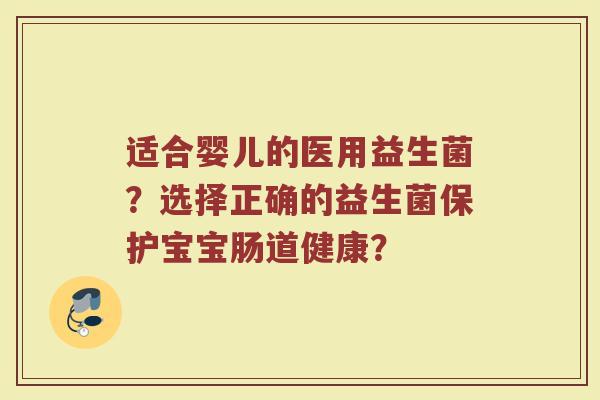 适合婴儿的医用益生菌?选择正确的益生菌保护宝宝肠道健康?