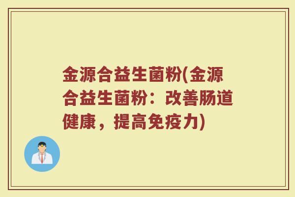 金源合益生菌粉(金源合益生菌粉:改善肠道健康,提高免疫力)