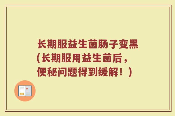 长期服益生菌肠子变黑(长期服用益生菌后,便秘问题得到缓解!)
