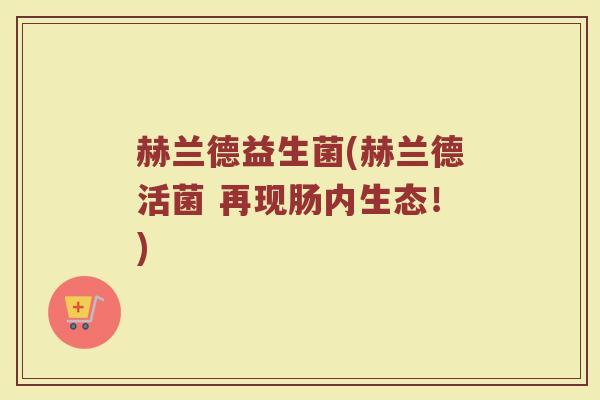 赫兰德益生菌(赫兰德活菌 再现肠内生态!) 赫兰德益生菌(赫兰德活菌 再现肠内生态!)