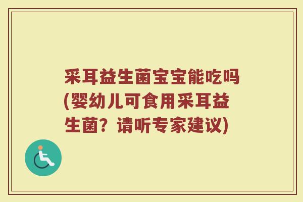 采耳益生菌宝宝能吃吗(婴幼儿可食用采耳益生菌?请听专家建议)