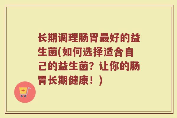 长期调理肠胃最好的益生菌(如何选择适合自己的益生菌?让你的肠胃长期健康!)
