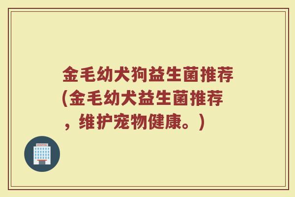 金毛幼犬狗益生菌推荐(金毛幼犬益生菌推荐,维护宠物健康。)