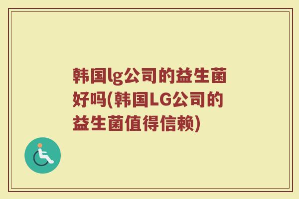 韩国lg公司的益生菌好吗(韩国LG公司的益生菌值得信赖)