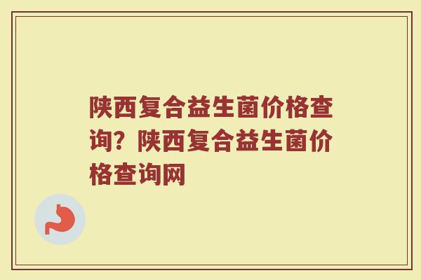陕西复合益生菌价格查询?陕西复合益生菌价格查询网