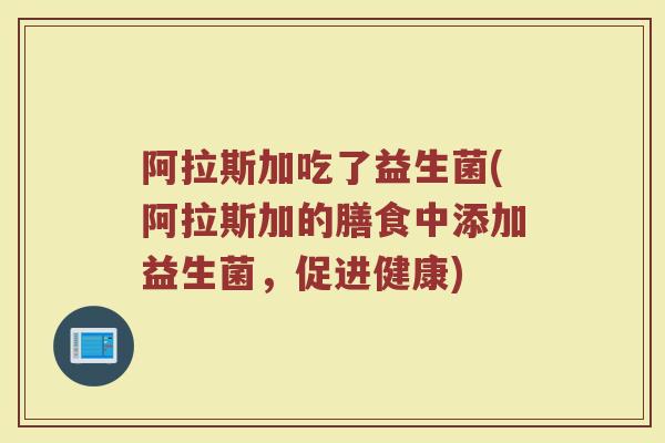 阿拉斯加吃了益生菌(阿拉斯加的膳食中添加益生菌，促进健康)