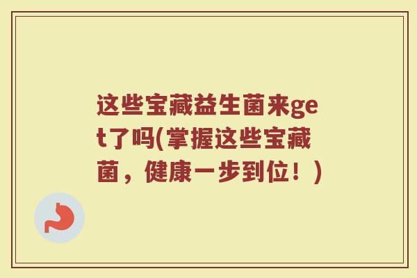 这些宝藏益生菌来get了吗(掌握这些宝藏菌,健康一步到位!) 这些宝藏益生菌来get了吗(掌握这些宝藏菌,健康一步到位!)