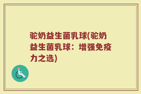 驼奶益生菌乳球(驼奶益生菌乳球:增强免疫力之选)