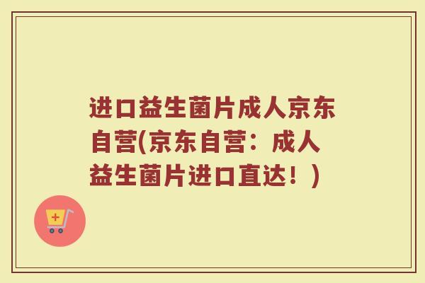 进口益生菌片成人京东自营(京东自营：成人益生菌片进口直达！)