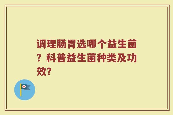调理肠胃选哪个益生菌？科普益生菌种类及功效？