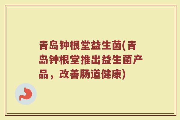 青岛钟根堂益生菌(青岛钟根堂推出益生菌产品，改善肠道健康)