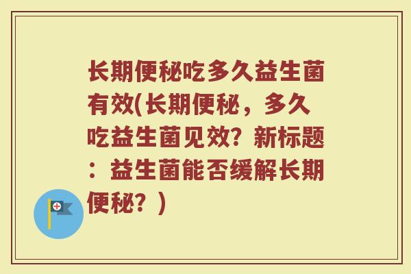 长期便秘吃多久益生菌有效(长期便秘,多久吃益生菌见效?新标题:益生菌能否缓解长期便秘?)