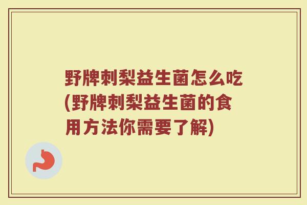 野牌刺梨益生菌怎么吃(野牌刺梨益生菌的食用方法你需要了解)