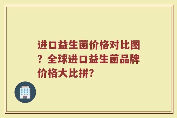 进口益生菌价格对比图？全球进口益生菌品牌价格大比拼？