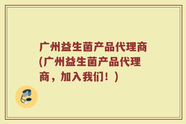 广州益生菌产品代理商(广州益生菌产品代理商,加入我们!) 广州益生菌产品代理商(广州益生菌产品代理商,加入我们!)