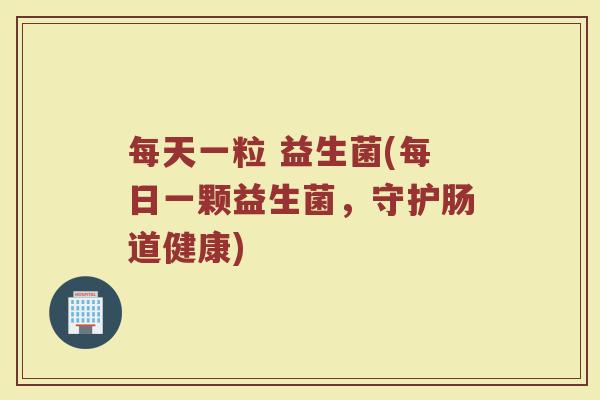 每天一粒 益生菌(每日一颗益生菌，守护肠道健康)