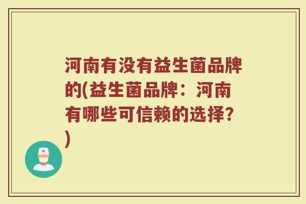 河南有没有益生菌品牌的(益生菌品牌:河南有哪些可信赖的选择?)