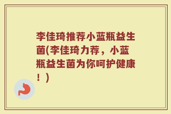 李佳琦推荐小蓝瓶益生菌(李佳琦力荐,小蓝瓶益生菌为你呵护健康!) 李佳琦推荐小蓝瓶益生菌(李佳琦力荐,小蓝瓶益生菌为你呵护健康!)