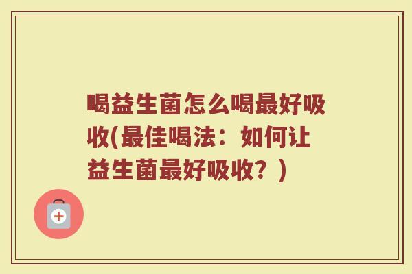 喝益生菌怎么喝最好吸收(最佳喝法:如何让益生菌最好吸收?)