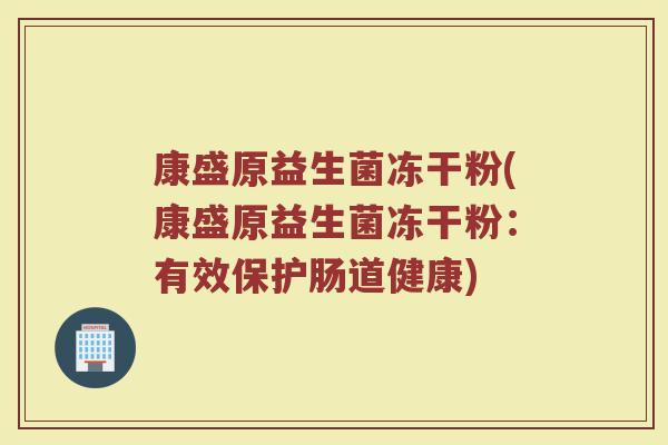 康盛原益生菌冻干粉(康盛原益生菌冻干粉:有效保护肠道健康)
